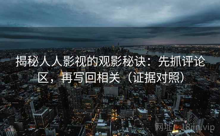 揭秘人人影视的观影秘诀：先抓评论区，再写回相关（证据对照）