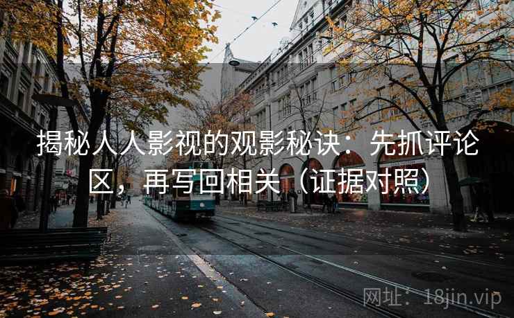 揭秘人人影视的观影秘诀：先抓评论区，再写回相关（证据对照）