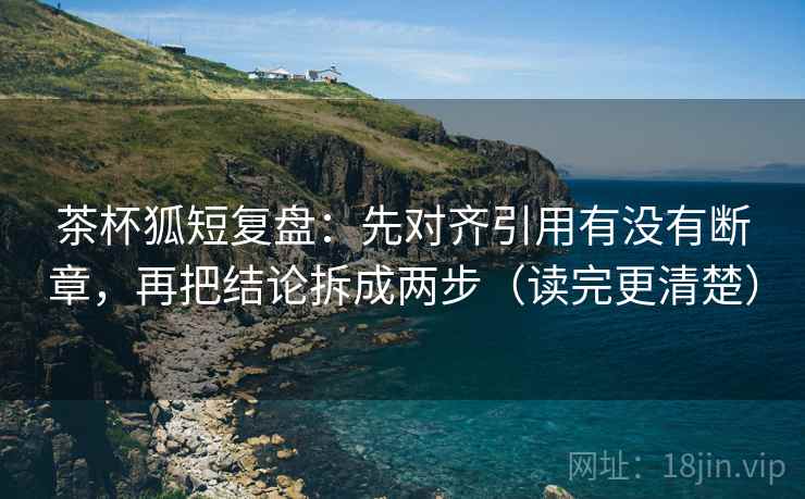 茶杯狐短复盘：先对齐引用有没有断章，再把结论拆成两步（读完更清楚）