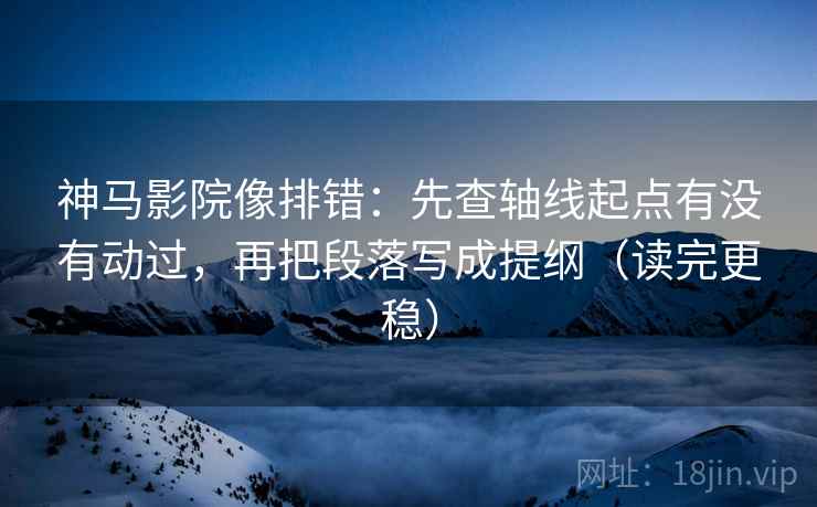 神马影院像排错：先查轴线起点有没有动过，再把段落写成提纲（读完更稳）