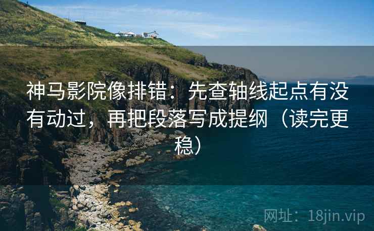 神马影院像排错：先查轴线起点有没有动过，再把段落写成提纲（读完更稳）