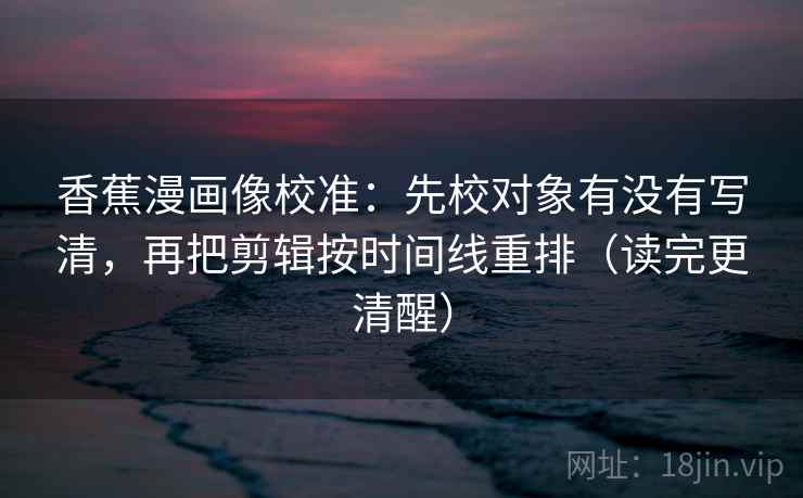 香蕉漫画像校准：先校对象有没有写清，再把剪辑按时间线重排（读完更清醒）