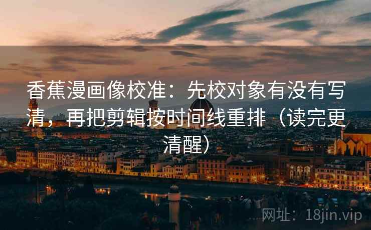 香蕉漫画像校准：先校对象有没有写清，再把剪辑按时间线重排（读完更清醒）