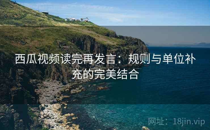 西瓜视频读完再发言：规则与单位补充的完美结合