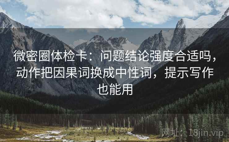 微密圈体检卡：问题结论强度合适吗，动作把因果词换成中性词，提示写作也能用