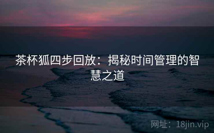 茶杯狐四步回放：揭秘时间管理的智慧之道
