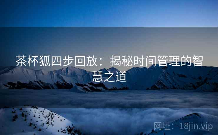 茶杯狐四步回放：揭秘时间管理的智慧之道