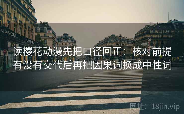 读樱花动漫先把口径回正：核对前提有没有交代后再把因果词换成中性词