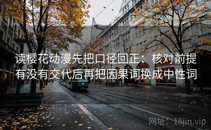 读樱花动漫先把口径回正：核对前提有没有交代后再把因果词换成中性词