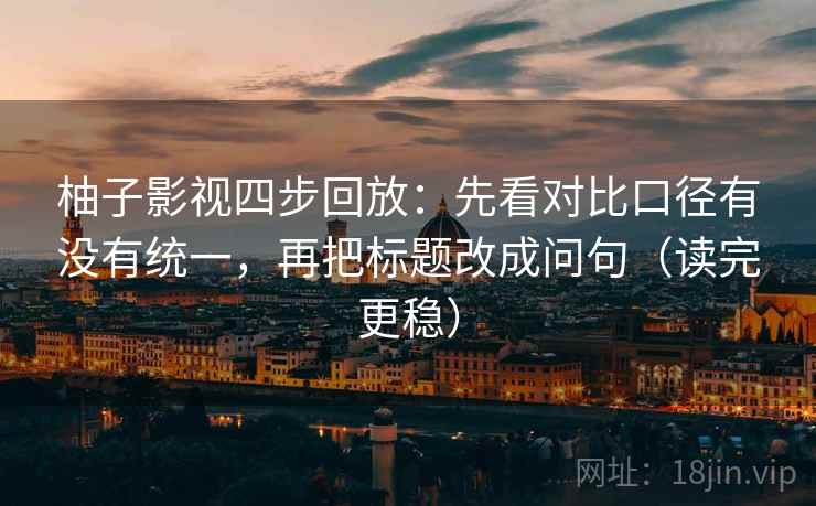 柚子影视四步回放：先看对比口径有没有统一，再把标题改成问句（读完更稳）