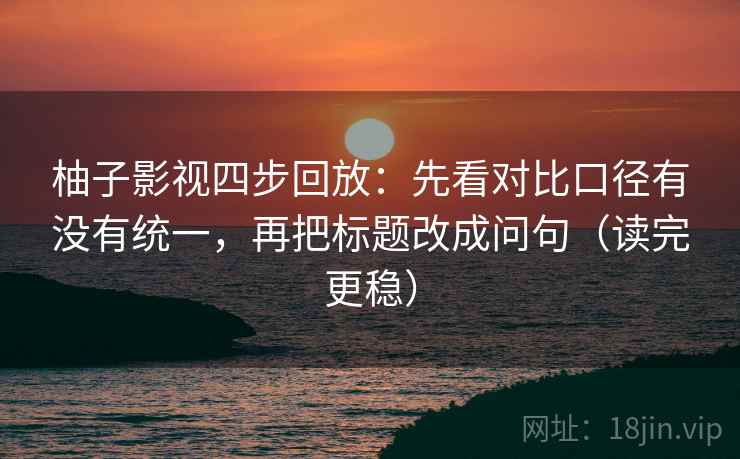 柚子影视四步回放：先看对比口径有没有统一，再把标题改成问句（读完更稳）