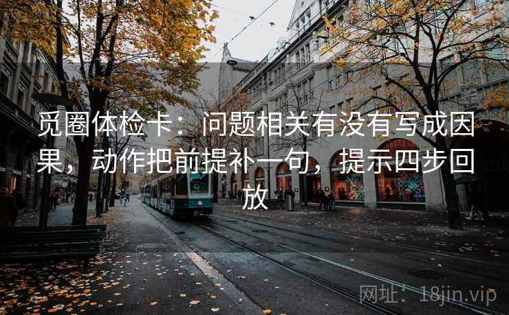 觅圈体检卡：问题相关有没有写成因果，动作把前提补一句，提示四步回放