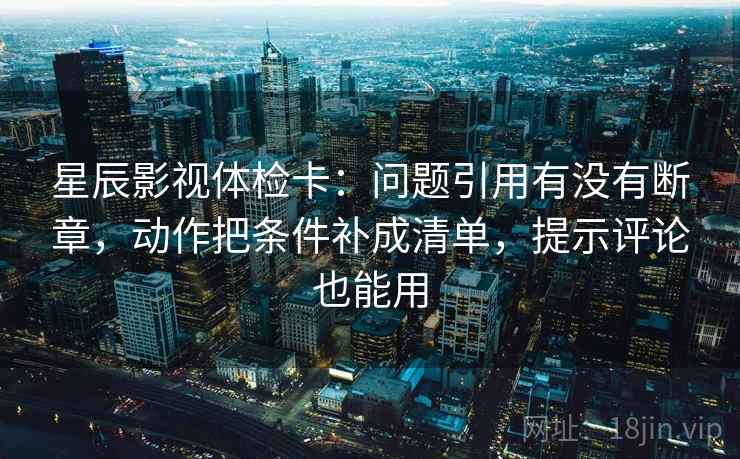 星辰影视体检卡：问题引用有没有断章，动作把条件补成清单，提示评论也能用