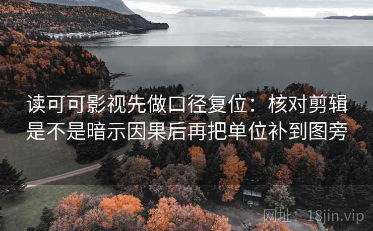 读可可影视先做口径复位：核对剪辑是不是暗示因果后再把单位补到图旁