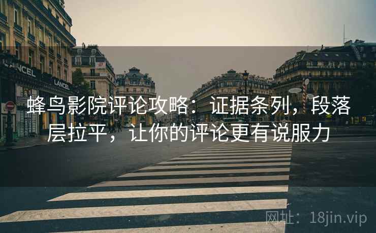 蜂鸟影院评论攻略：证据条列，段落层拉平，让你的评论更有说服力