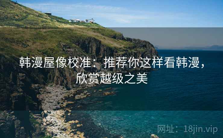 韩漫屋像校准：推荐你这样看韩漫，欣赏越级之美