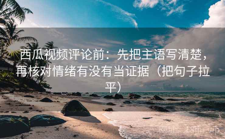 西瓜视频评论前：先把主语写清楚，再核对情绪有没有当证据（把句子拉平）