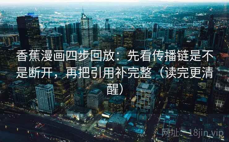 香蕉漫画四步回放：先看传播链是不是断开，再把引用补完整（读完更清醒）