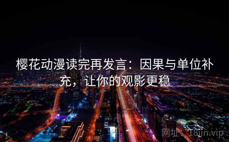 樱花动漫读完再发言：因果与单位补充，让你的观影更稳