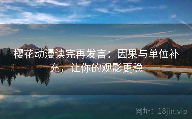 樱花动漫读完再发言：因果与单位补充，让你的观影更稳