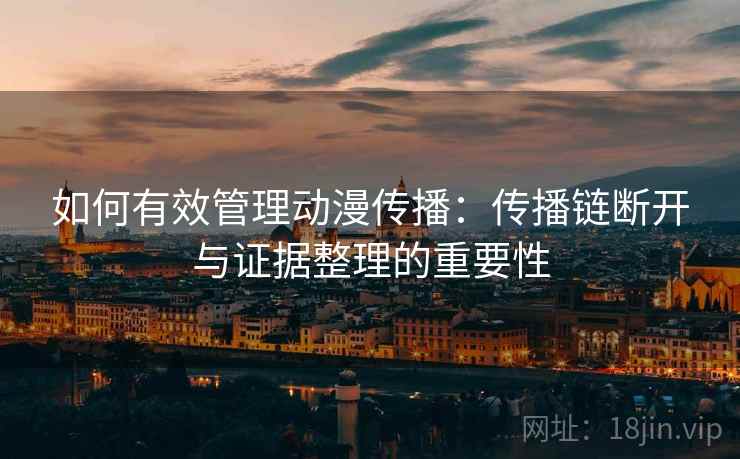 如何有效管理动漫传播：传播链断开与证据整理的重要性